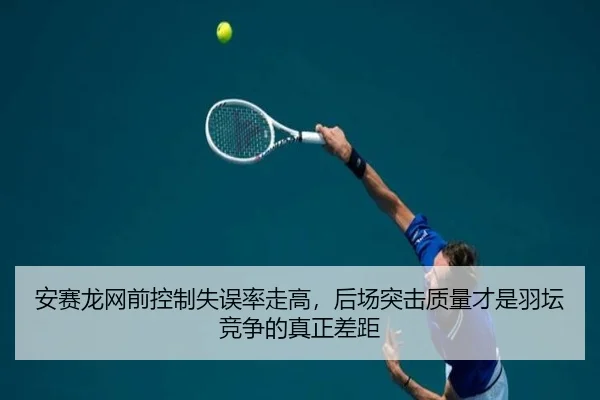 安赛龙网前控制失误率走高，后场突击质量才是羽坛竞争的真正差距