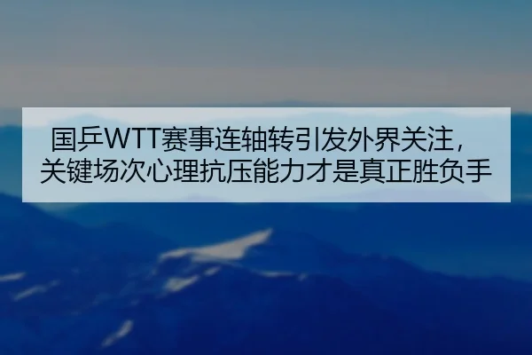 国乒WTT赛事连轴转引发外界关注，关键场次心理抗压能力才是真正胜负手